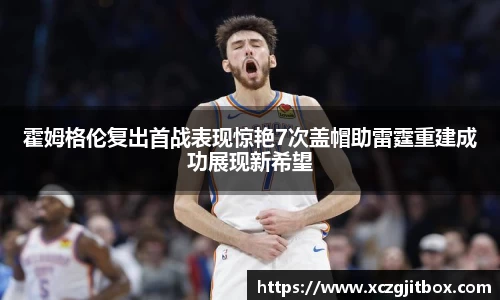 霍姆格伦复出首战表现惊艳7次盖帽助雷霆重建成功展现新希望