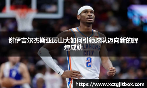 谢伊吉尔杰斯亚历山大如何引领球队迈向新的辉煌成就